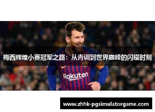 梅西辉煌小赛冠军之路：从青训到世界巅峰的闪耀时刻
