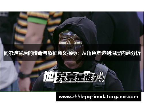 瓦尔迪背后的传奇与象征意义揭秘:从角色塑造到深层内涵分析 瓦尔迪背后的传奇与象征意义揭秘:从角色塑造到深层内涵分析