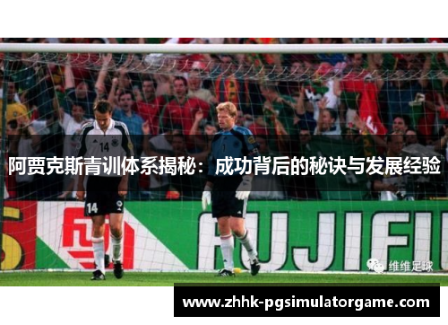 阿贾克斯青训体系揭秘：成功背后的秘诀与发展经验