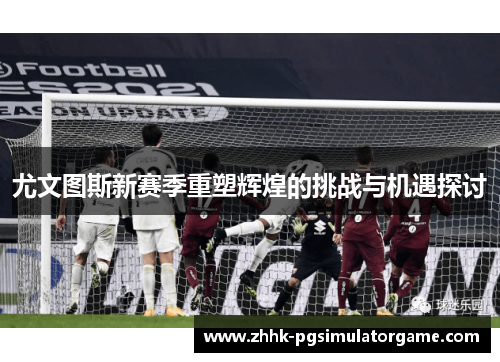 尤文图斯新赛季重塑辉煌的挑战与机遇探讨 尤文图斯新赛季重塑辉煌的挑战与机遇探讨