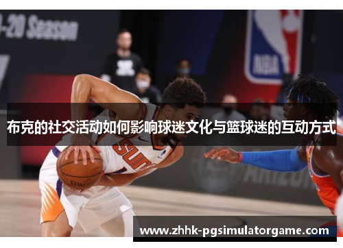 布克的社交活动如何影响球迷文化与篮球迷的互动方式 布克的社交活动如何影响球迷文化与篮球迷的互动方式
