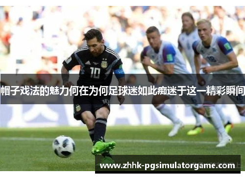 帽子戏法的魅力何在为何足球迷如此痴迷于这一精彩瞬间