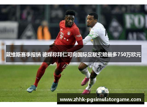 戴维斯赛季报销 德媒称拜仁可向国际足联索赔最多750万欧元 戴维斯赛季报销 德媒称拜仁可向国际足联索赔最多750万欧元