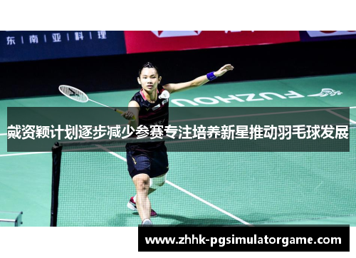 戴资颖计划逐步减少参赛专注培养新星推动羽毛球发展