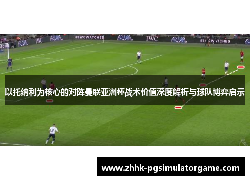 以托纳利为核心的对阵曼联亚洲杯战术价值深度解析与球队博弈启示