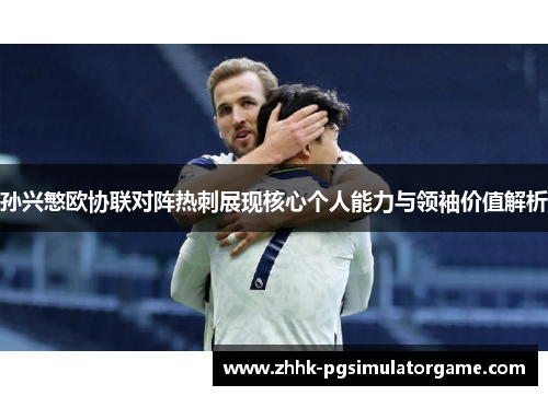 孙兴慜欧协联对阵热刺展现核心个人能力与领袖价值解析 孙兴慜欧协联对阵热刺展现核心个人能力与领袖价值解析