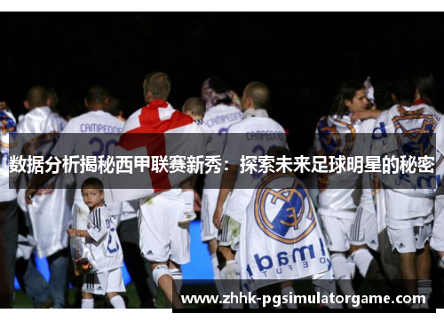 数据分析揭秘西甲联赛新秀:探索未来足球明星的秘密 数据分析揭秘西甲联赛新秀:探索未来足球明星的秘密