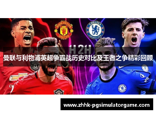 曼联与利物浦英超争霸战历史对比及王者之争精彩回顾 曼联与利物浦英超争霸战历史对比及王者之争精彩回顾