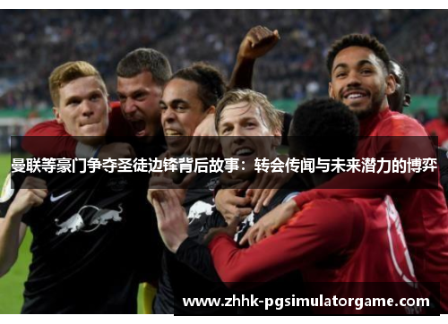 曼联等豪门争夺圣徒边锋背后故事:转会传闻与未来潜力的博弈 曼联等豪门争夺圣徒边锋背后故事:转会传闻与未来潜力的博弈