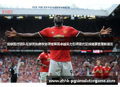 曼联医疗团队在球员伤病恢复领域展现卓越实力引领现代足球健康管理新潮流 曼联医疗团队在球员伤病恢复领域展现卓越实力引领现代足球健康管理新潮流