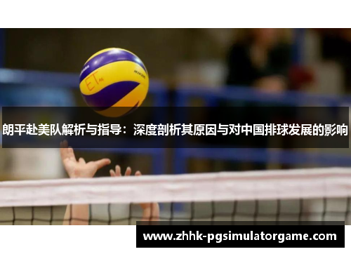 朗平赴美队解析与指导:深度剖析其原因与对中国排球发展的影响 朗平赴美队解析与指导:深度剖析其原因与对中国排球发展的影响