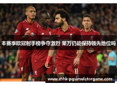 本赛季欧冠射手榜争夺激烈 莱万仍能保持领先地位吗 本赛季欧冠射手榜争夺激烈 莱万仍能保持领先地位吗