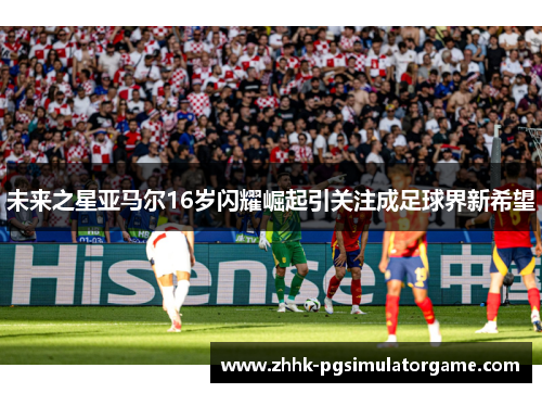 未来之星亚马尔16岁闪耀崛起引关注成足球界新希望