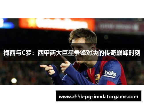 梅西与C罗:西甲两大巨星争锋对决的传奇巅峰时刻 梅西与C罗:西甲两大巨星争锋对决的传奇巅峰时刻