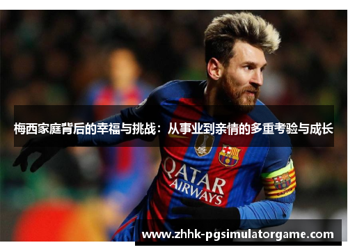 梅西家庭背后的幸福与挑战:从事业到亲情的多重考验与成长 梅西家庭背后的幸福与挑战:从事业到亲情的多重考验与成长