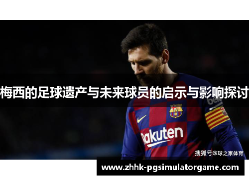 梅西的足球遗产与未来球员的启示与影响探讨 梅西的足球遗产与未来球员的启示与影响探讨