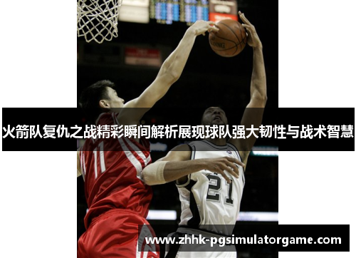 火箭队复仇之战精彩瞬间解析展现球队强大韧性与战术智慧