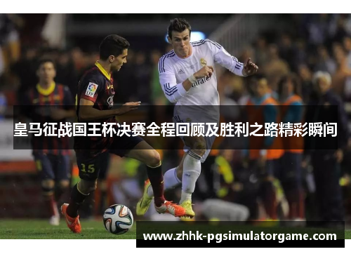 皇马征战国王杯决赛全程回顾及胜利之路精彩瞬间