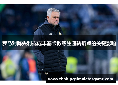 罗马对阵失利或成丰塞卡教练生涯转折点的关键影响 罗马对阵失利或成丰塞卡教练生涯转折点的关键影响