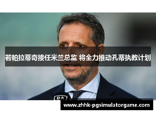 若帕拉蒂奇接任米兰总监 将全力推动孔蒂执教计划 若帕拉蒂奇接任米兰总监 将全力推动孔蒂执教计划
